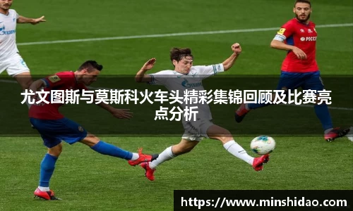 尤文图斯与莫斯科火车头精彩集锦回顾及比赛亮点分析