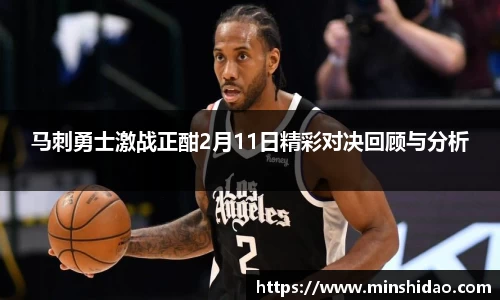 马刺勇士激战正酣2月11日精彩对决回顾与分析